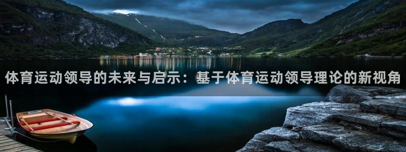 三亿体育网页版：体育运动领导的未来与启示：基于体育运动领导理论的新视角